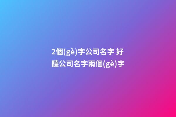 2個(gè)字公司名字 好聽公司名字兩個(gè)字